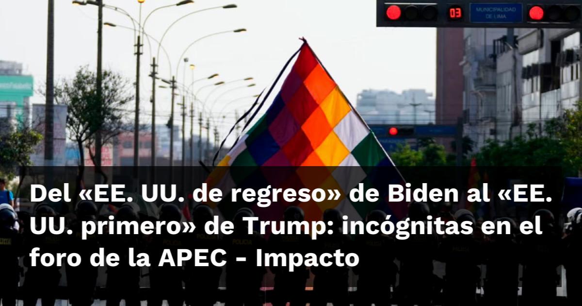 Del “EE. UU. de regreso” de Biden al “EE. UU. primero” de Trump: incógnitas en el foro de la APEC – Impacto