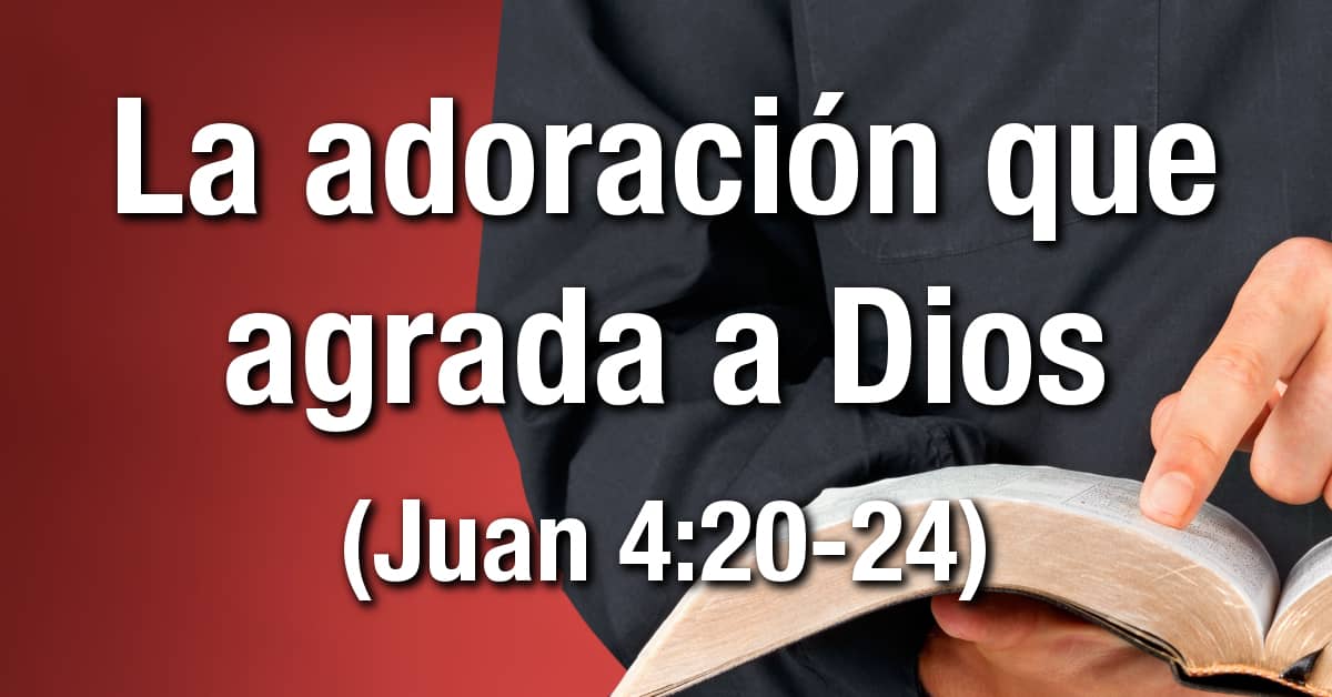 Estudio bíblico – Título: La adoración que agrada a Dios – Juan 4:20-24