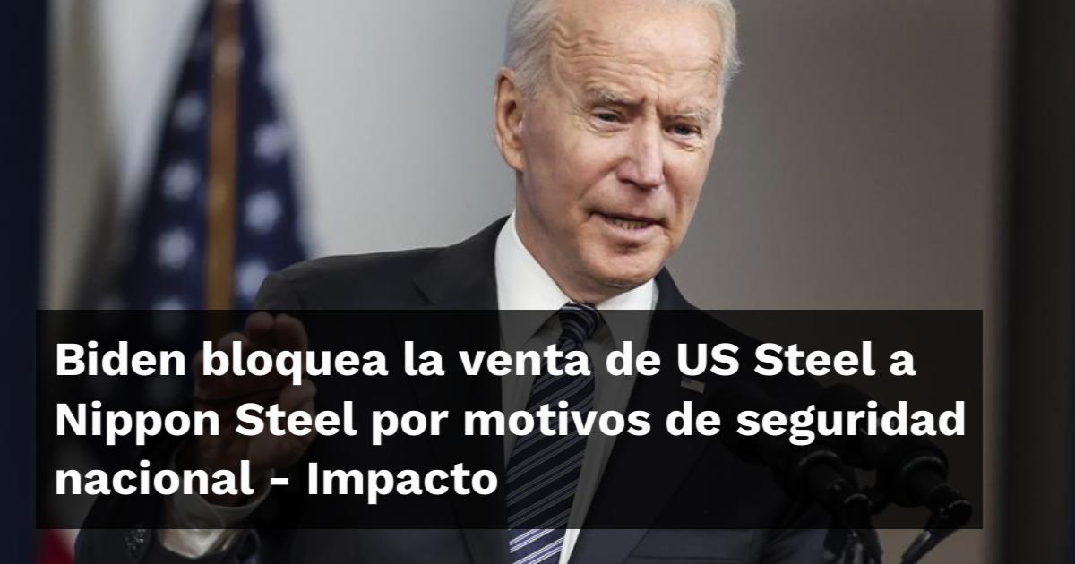 Biden bloquea la venta de US Steel a Nippon Steel por motivos de seguridad nacional