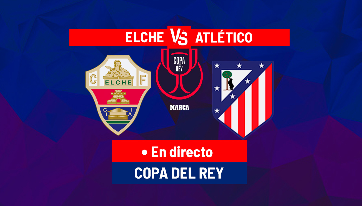 Elche – Atlético, en directo | Copa del Rey hoy en vivo | Marca