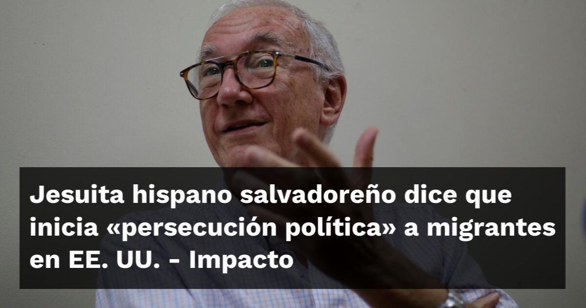 Jesuita hispano salvadoreño dice que inicia “persecución política” a migrantes en EE. UU.